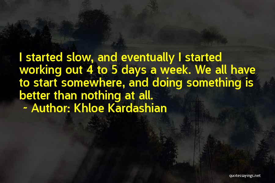 Khloe Kardashian Quotes: I Started Slow, And Eventually I Started Working Out 4 To 5 Days A Week. We All Have To Start