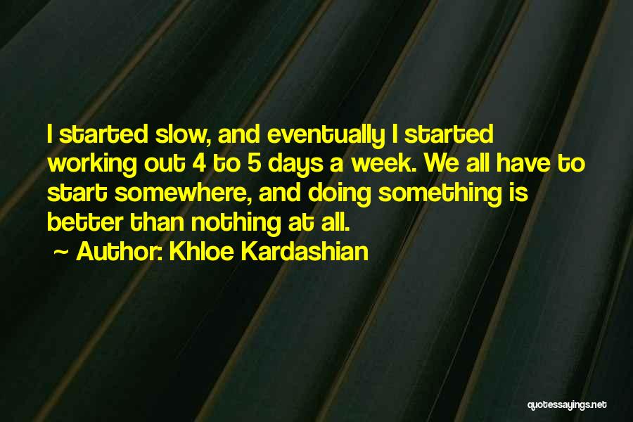 Khloe Kardashian Quotes: I Started Slow, And Eventually I Started Working Out 4 To 5 Days A Week. We All Have To Start