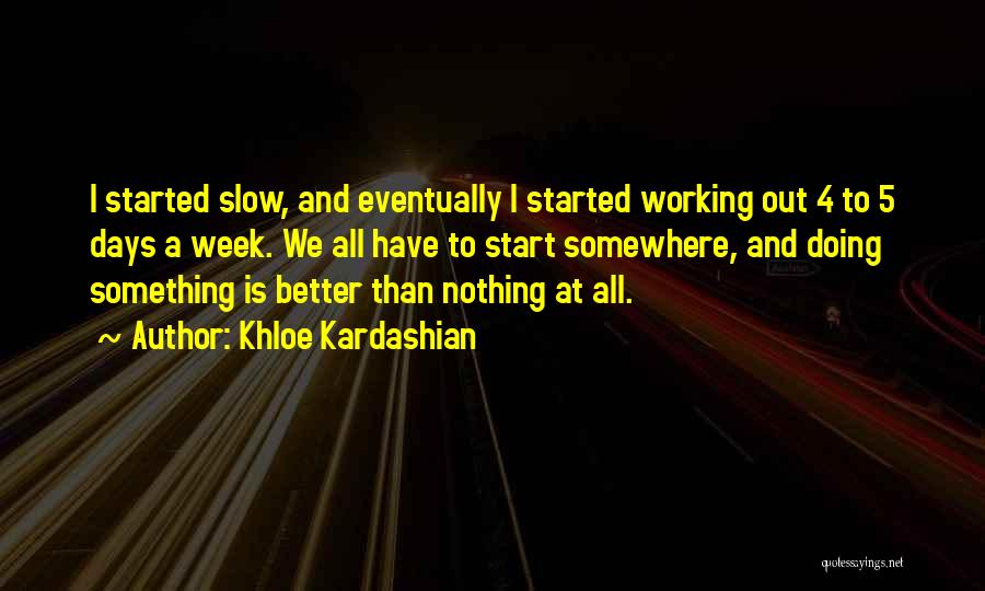 Khloe Kardashian Quotes: I Started Slow, And Eventually I Started Working Out 4 To 5 Days A Week. We All Have To Start