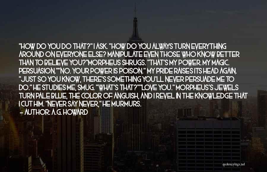 A.G. Howard Quotes: How Do You Do That? I Ask. How Do You Always Turn Everything Around On Everyone Else? Manipulate Even Those