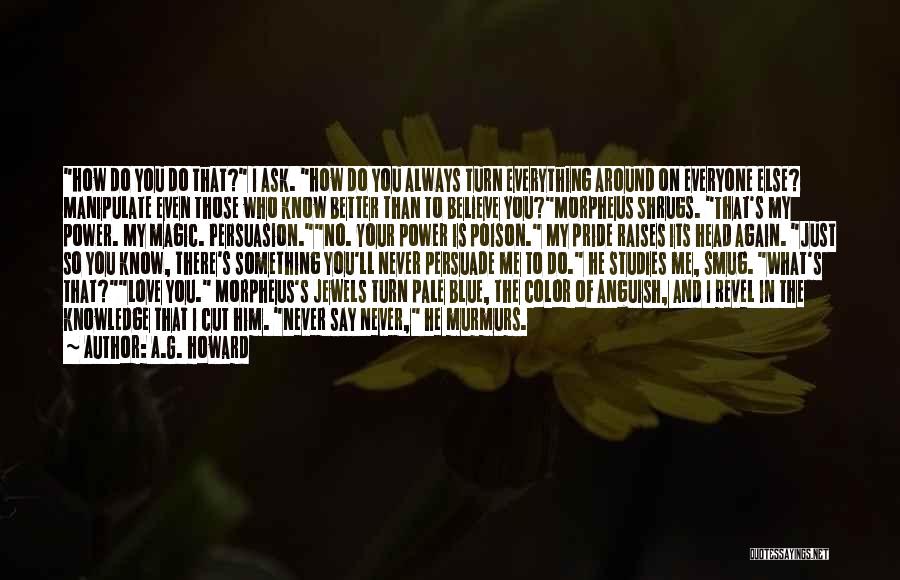 A.G. Howard Quotes: How Do You Do That? I Ask. How Do You Always Turn Everything Around On Everyone Else? Manipulate Even Those