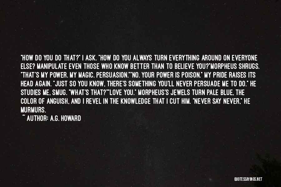 A.G. Howard Quotes: How Do You Do That? I Ask. How Do You Always Turn Everything Around On Everyone Else? Manipulate Even Those