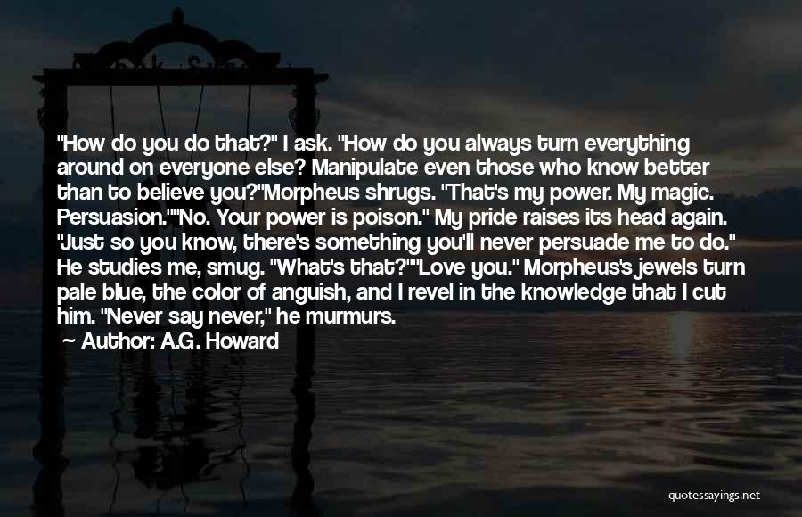 A.G. Howard Quotes: How Do You Do That? I Ask. How Do You Always Turn Everything Around On Everyone Else? Manipulate Even Those