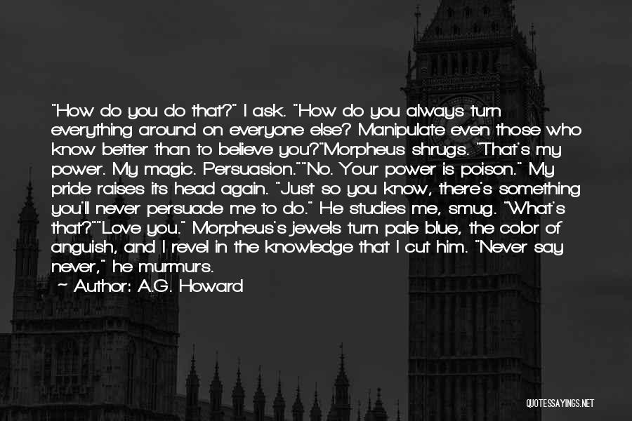 A.G. Howard Quotes: How Do You Do That? I Ask. How Do You Always Turn Everything Around On Everyone Else? Manipulate Even Those