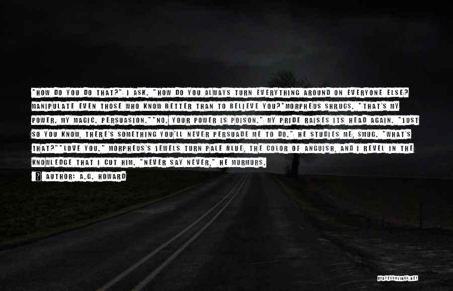 A.G. Howard Quotes: How Do You Do That? I Ask. How Do You Always Turn Everything Around On Everyone Else? Manipulate Even Those