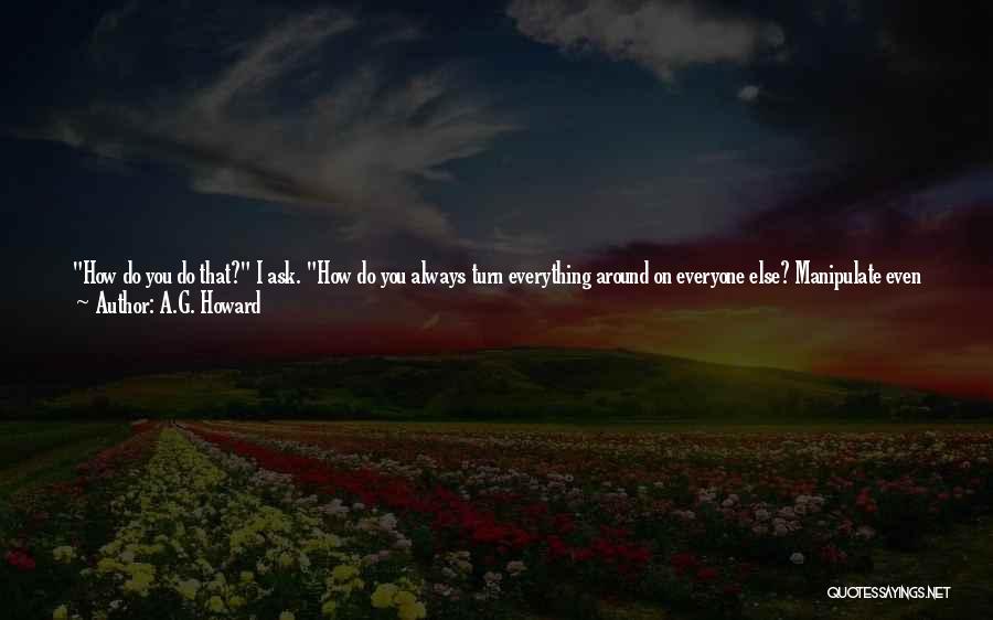 A.G. Howard Quotes: How Do You Do That? I Ask. How Do You Always Turn Everything Around On Everyone Else? Manipulate Even Those