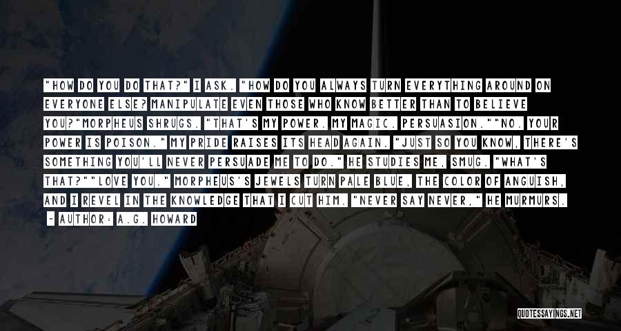 A.G. Howard Quotes: How Do You Do That? I Ask. How Do You Always Turn Everything Around On Everyone Else? Manipulate Even Those