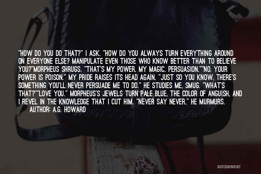 A.G. Howard Quotes: How Do You Do That? I Ask. How Do You Always Turn Everything Around On Everyone Else? Manipulate Even Those