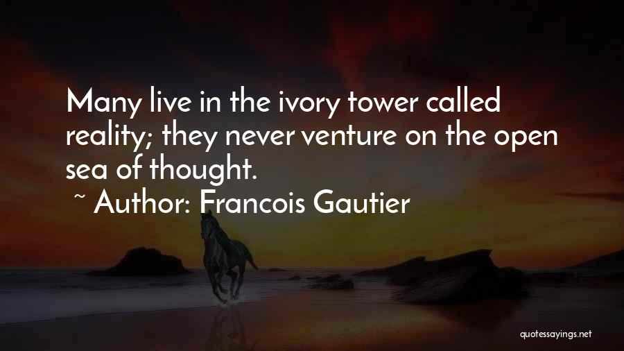 Francois Gautier Quotes: Many Live In The Ivory Tower Called Reality; They Never Venture On The Open Sea Of Thought.