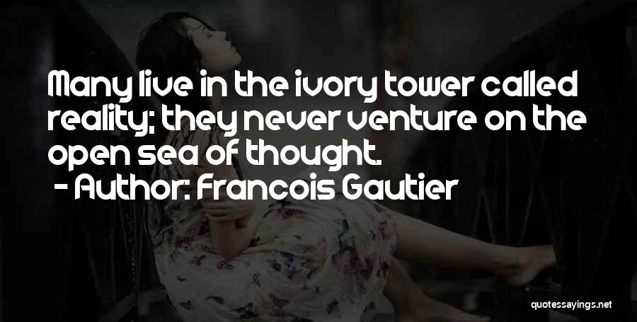 Francois Gautier Quotes: Many Live In The Ivory Tower Called Reality; They Never Venture On The Open Sea Of Thought.