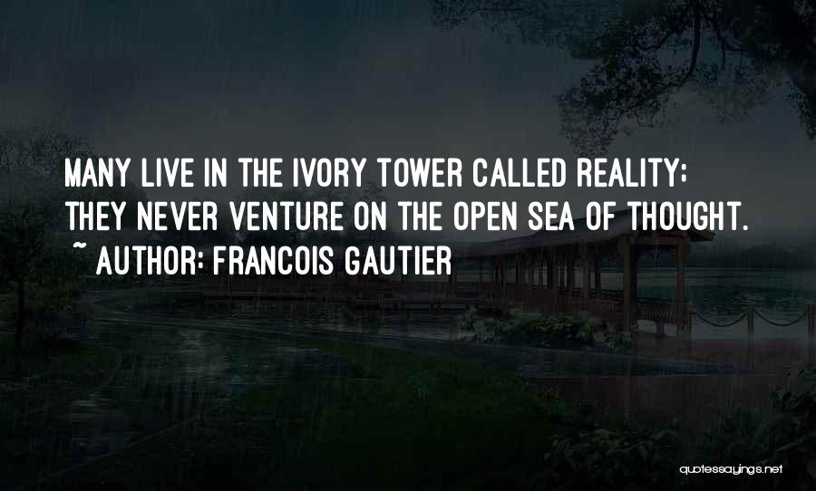 Francois Gautier Quotes: Many Live In The Ivory Tower Called Reality; They Never Venture On The Open Sea Of Thought.