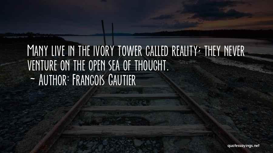 Francois Gautier Quotes: Many Live In The Ivory Tower Called Reality; They Never Venture On The Open Sea Of Thought.