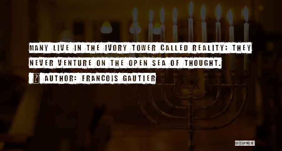 Francois Gautier Quotes: Many Live In The Ivory Tower Called Reality; They Never Venture On The Open Sea Of Thought.