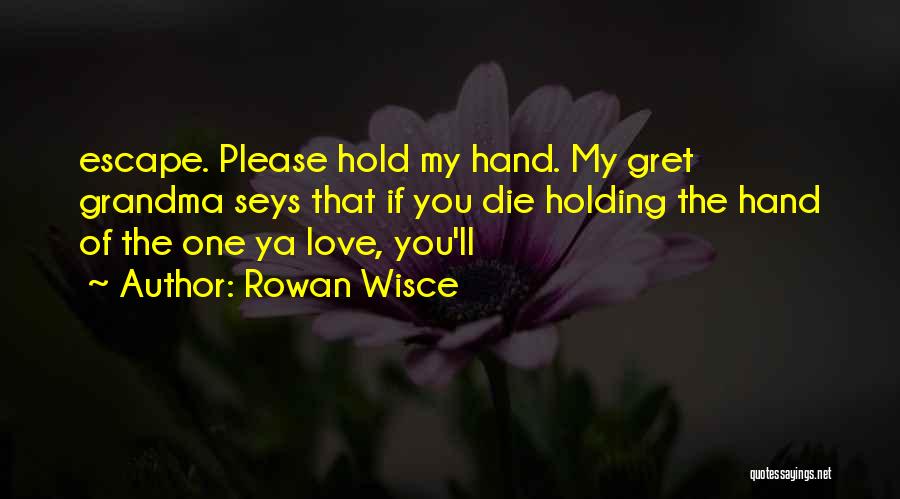 Rowan Wisce Quotes: Escape. Please Hold My Hand. My Gret Grandma Seys That If You Die Holding The Hand Of The One Ya