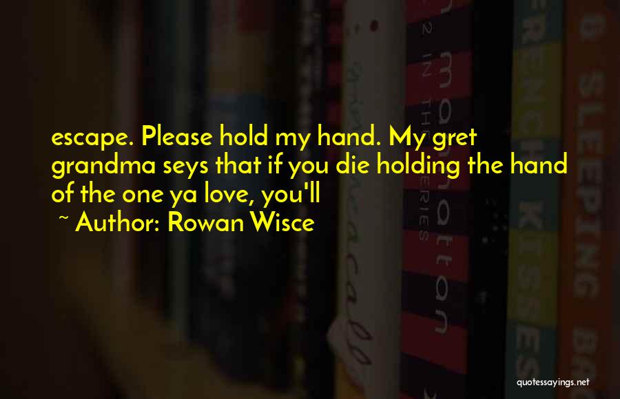 Rowan Wisce Quotes: Escape. Please Hold My Hand. My Gret Grandma Seys That If You Die Holding The Hand Of The One Ya