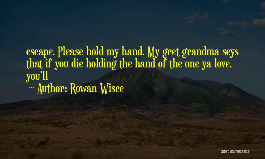 Rowan Wisce Quotes: Escape. Please Hold My Hand. My Gret Grandma Seys That If You Die Holding The Hand Of The One Ya