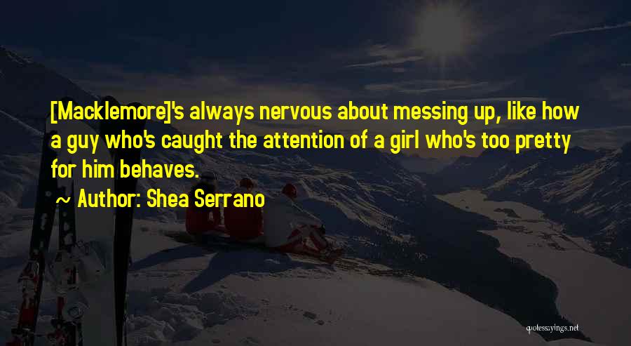 Shea Serrano Quotes: [macklemore]'s Always Nervous About Messing Up, Like How A Guy Who's Caught The Attention Of A Girl Who's Too Pretty