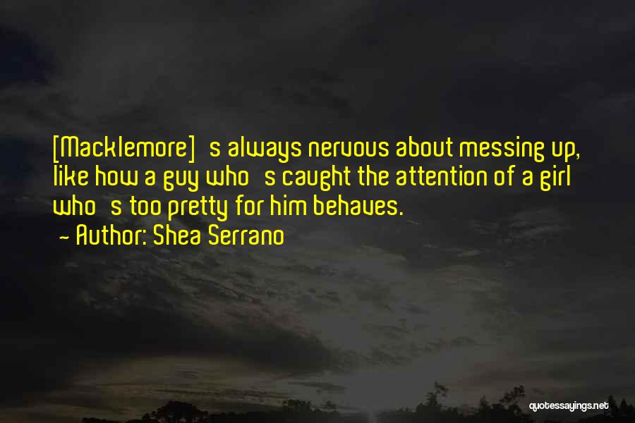 Shea Serrano Quotes: [macklemore]'s Always Nervous About Messing Up, Like How A Guy Who's Caught The Attention Of A Girl Who's Too Pretty