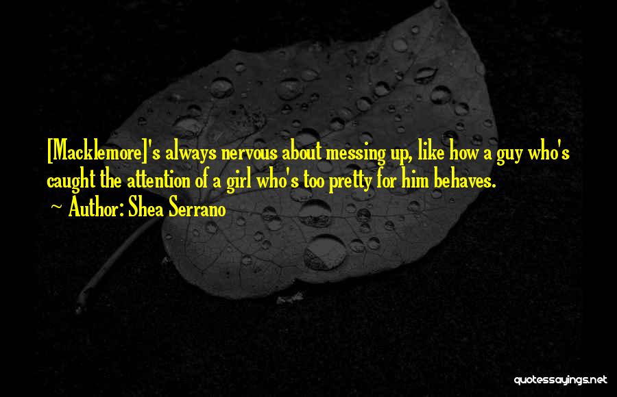 Shea Serrano Quotes: [macklemore]'s Always Nervous About Messing Up, Like How A Guy Who's Caught The Attention Of A Girl Who's Too Pretty