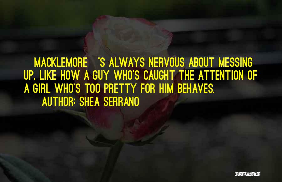 Shea Serrano Quotes: [macklemore]'s Always Nervous About Messing Up, Like How A Guy Who's Caught The Attention Of A Girl Who's Too Pretty