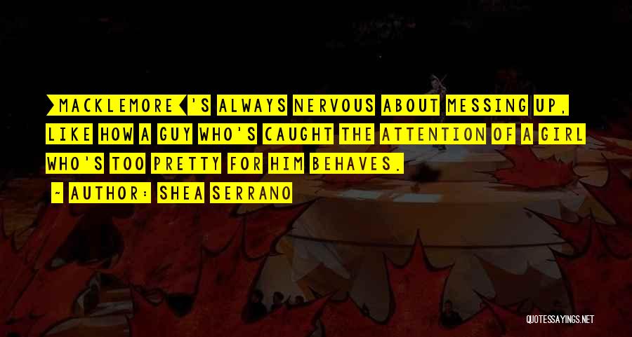 Shea Serrano Quotes: [macklemore]'s Always Nervous About Messing Up, Like How A Guy Who's Caught The Attention Of A Girl Who's Too Pretty