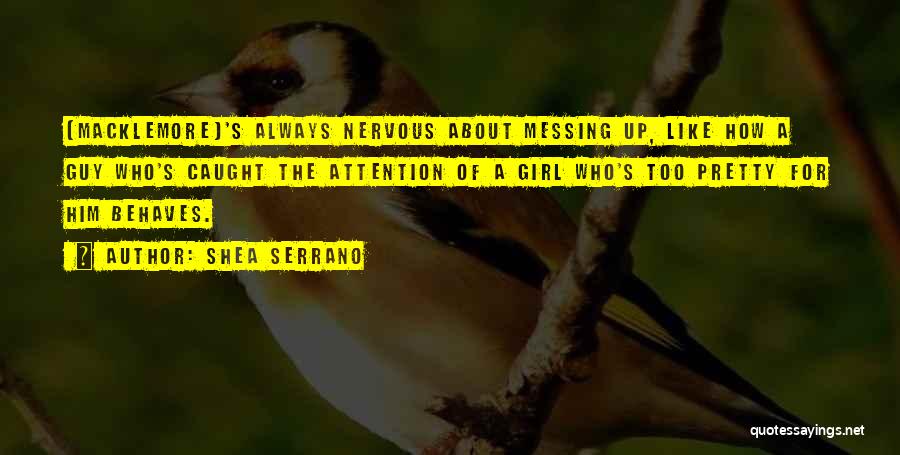 Shea Serrano Quotes: [macklemore]'s Always Nervous About Messing Up, Like How A Guy Who's Caught The Attention Of A Girl Who's Too Pretty