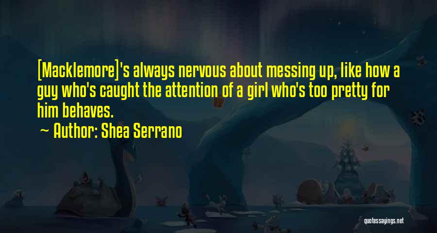Shea Serrano Quotes: [macklemore]'s Always Nervous About Messing Up, Like How A Guy Who's Caught The Attention Of A Girl Who's Too Pretty