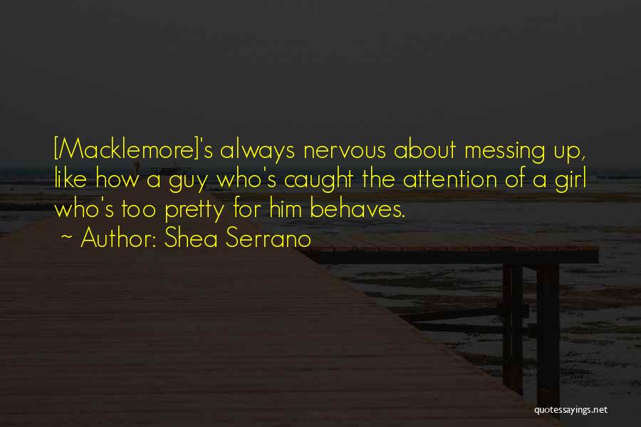 Shea Serrano Quotes: [macklemore]'s Always Nervous About Messing Up, Like How A Guy Who's Caught The Attention Of A Girl Who's Too Pretty