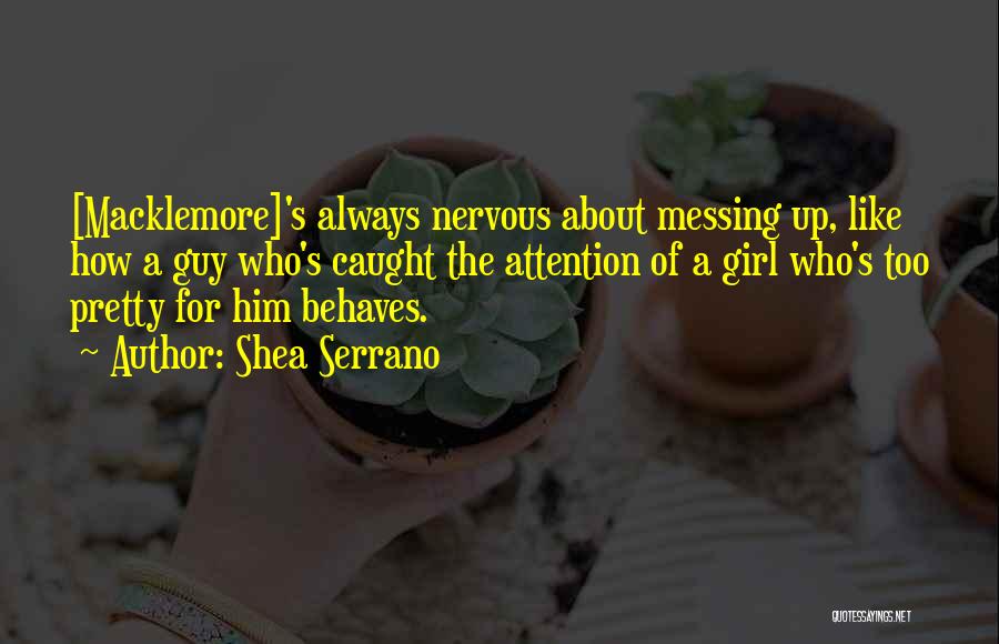 Shea Serrano Quotes: [macklemore]'s Always Nervous About Messing Up, Like How A Guy Who's Caught The Attention Of A Girl Who's Too Pretty