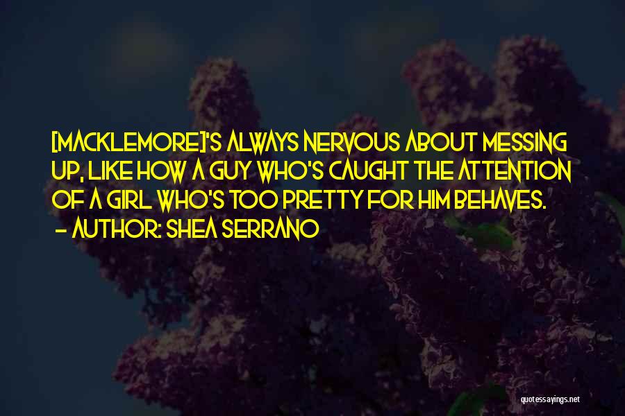 Shea Serrano Quotes: [macklemore]'s Always Nervous About Messing Up, Like How A Guy Who's Caught The Attention Of A Girl Who's Too Pretty