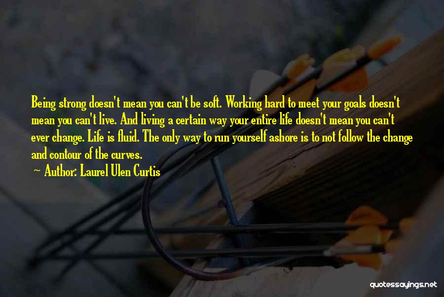 Laurel Ulen Curtis Quotes: Being Strong Doesn't Mean You Can't Be Soft. Working Hard To Meet Your Goals Doesn't Mean You Can't Live. And