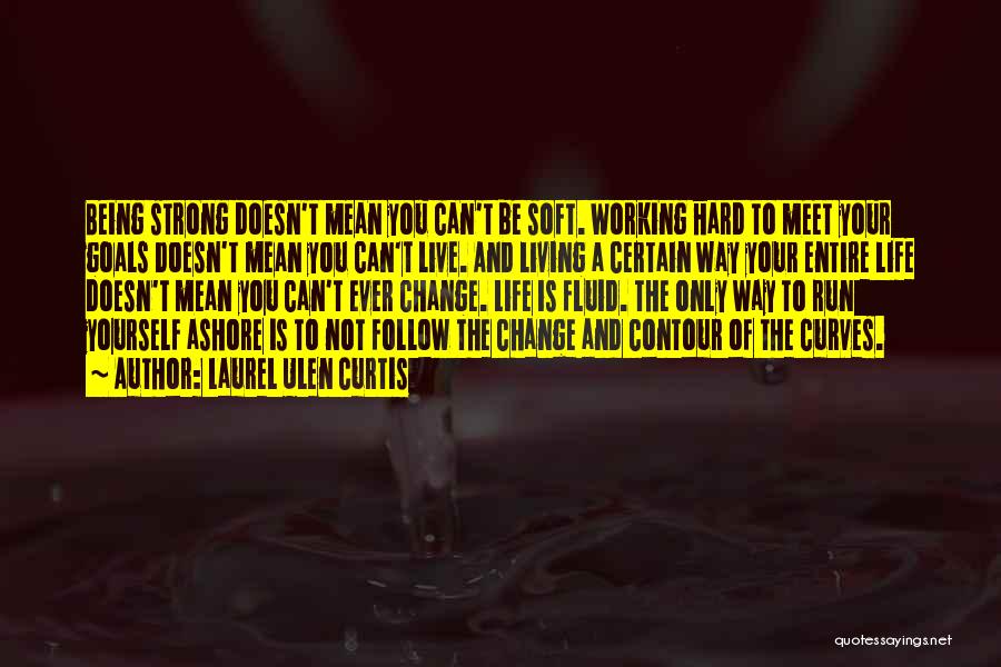 Laurel Ulen Curtis Quotes: Being Strong Doesn't Mean You Can't Be Soft. Working Hard To Meet Your Goals Doesn't Mean You Can't Live. And