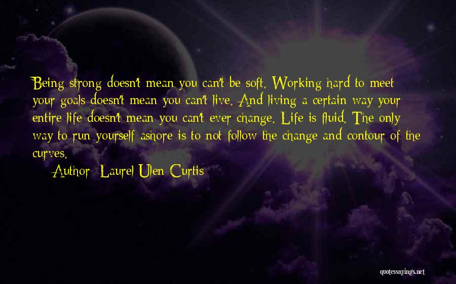 Laurel Ulen Curtis Quotes: Being Strong Doesn't Mean You Can't Be Soft. Working Hard To Meet Your Goals Doesn't Mean You Can't Live. And