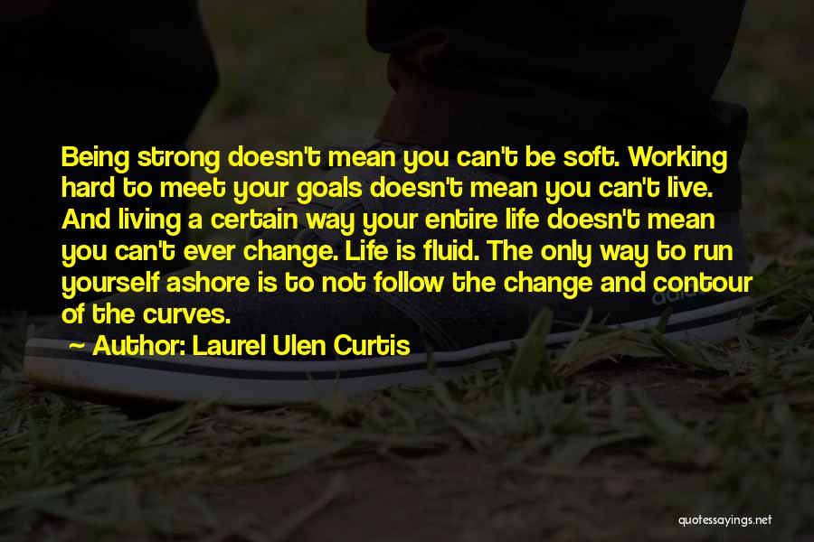 Laurel Ulen Curtis Quotes: Being Strong Doesn't Mean You Can't Be Soft. Working Hard To Meet Your Goals Doesn't Mean You Can't Live. And