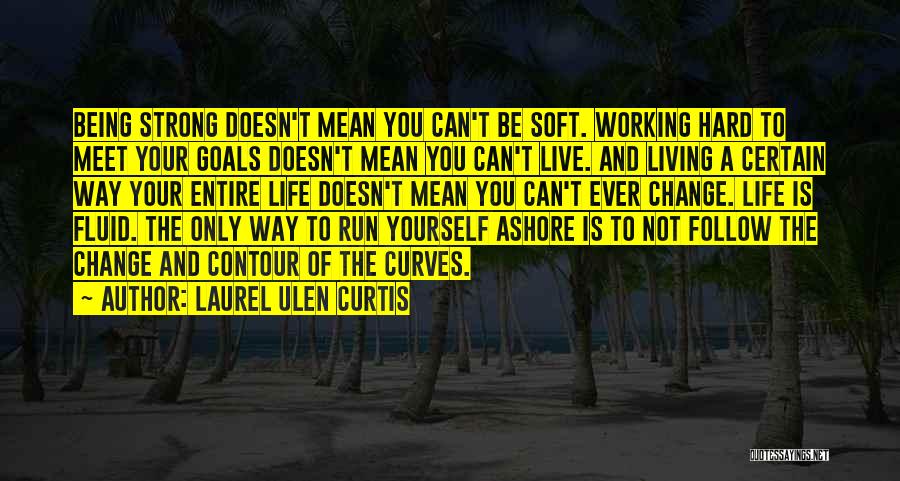 Laurel Ulen Curtis Quotes: Being Strong Doesn't Mean You Can't Be Soft. Working Hard To Meet Your Goals Doesn't Mean You Can't Live. And