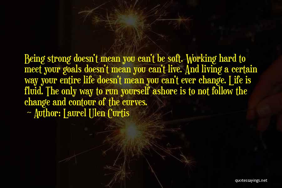 Laurel Ulen Curtis Quotes: Being Strong Doesn't Mean You Can't Be Soft. Working Hard To Meet Your Goals Doesn't Mean You Can't Live. And