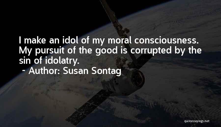 Susan Sontag Quotes: I Make An Idol Of My Moral Consciousness. My Pursuit Of The Good Is Corrupted By The Sin Of Idolatry.