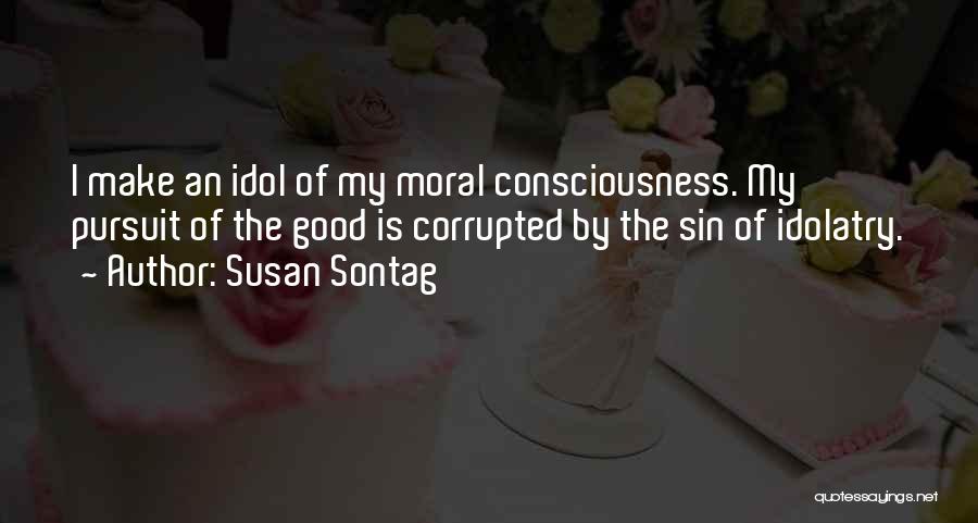 Susan Sontag Quotes: I Make An Idol Of My Moral Consciousness. My Pursuit Of The Good Is Corrupted By The Sin Of Idolatry.