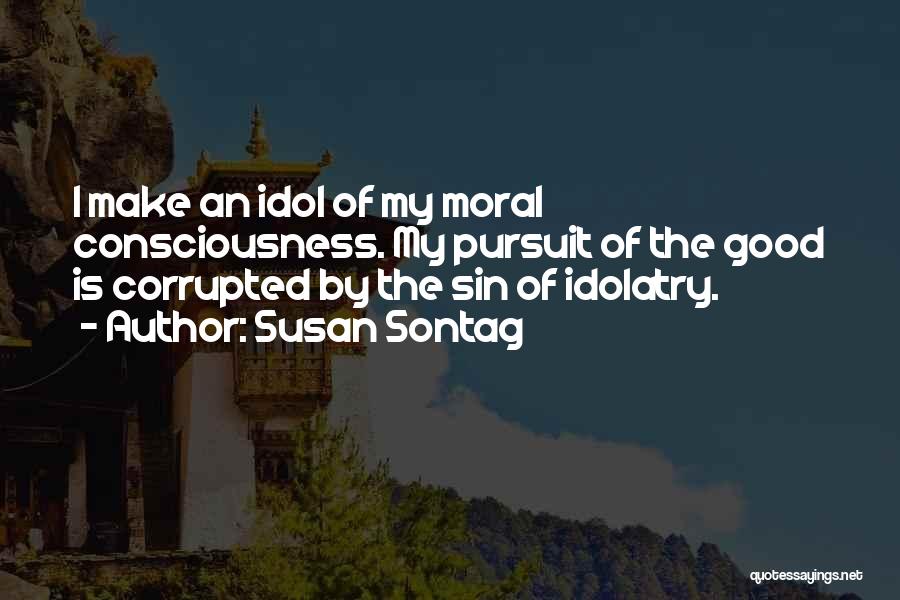 Susan Sontag Quotes: I Make An Idol Of My Moral Consciousness. My Pursuit Of The Good Is Corrupted By The Sin Of Idolatry.