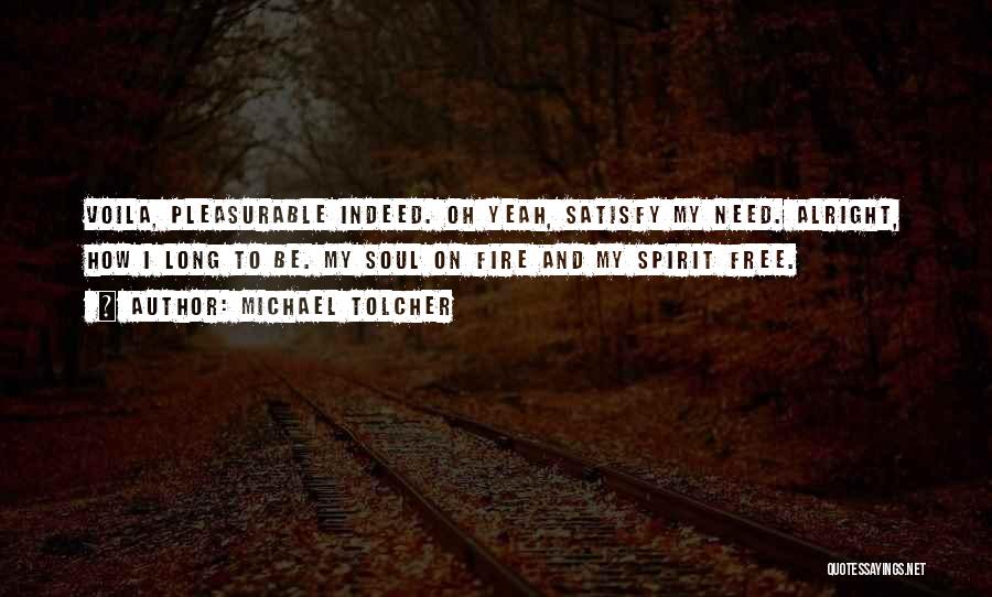 Michael Tolcher Quotes: Voila, Pleasurable Indeed. Oh Yeah, Satisfy My Need. Alright, How I Long To Be. My Soul On Fire And My