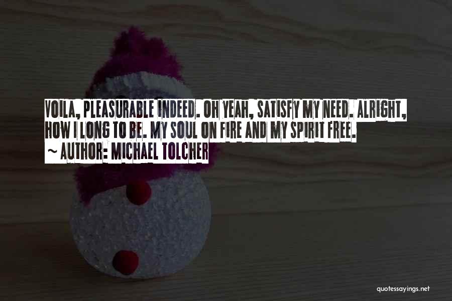 Michael Tolcher Quotes: Voila, Pleasurable Indeed. Oh Yeah, Satisfy My Need. Alright, How I Long To Be. My Soul On Fire And My