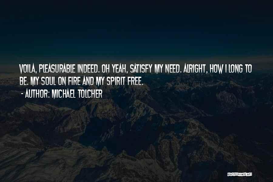 Michael Tolcher Quotes: Voila, Pleasurable Indeed. Oh Yeah, Satisfy My Need. Alright, How I Long To Be. My Soul On Fire And My