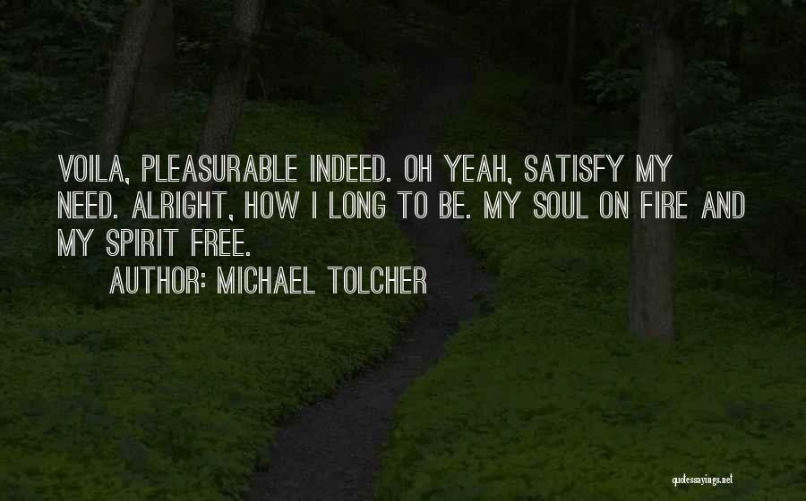Michael Tolcher Quotes: Voila, Pleasurable Indeed. Oh Yeah, Satisfy My Need. Alright, How I Long To Be. My Soul On Fire And My