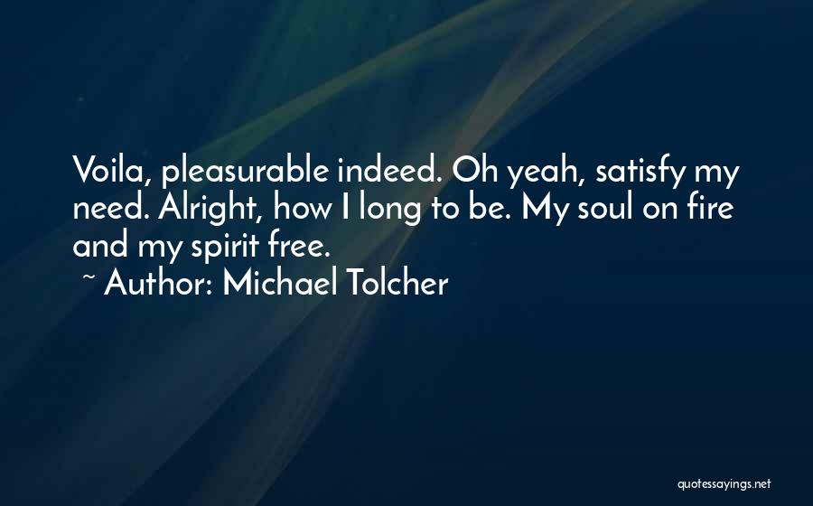 Michael Tolcher Quotes: Voila, Pleasurable Indeed. Oh Yeah, Satisfy My Need. Alright, How I Long To Be. My Soul On Fire And My