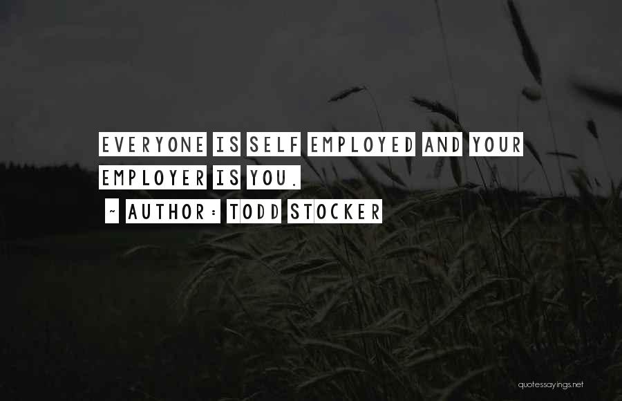 Todd Stocker Quotes: Everyone Is Self Employed And Your Employer Is You.
