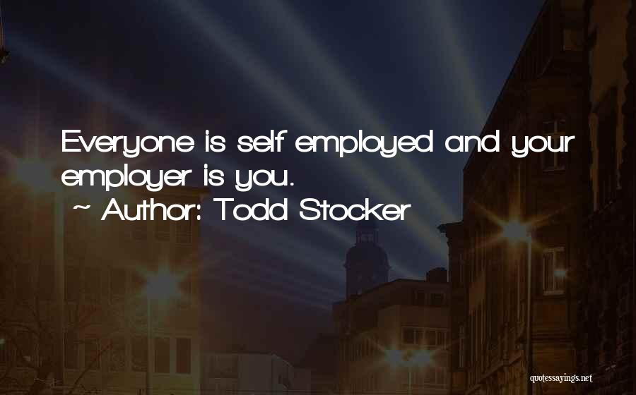 Todd Stocker Quotes: Everyone Is Self Employed And Your Employer Is You.