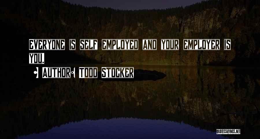 Todd Stocker Quotes: Everyone Is Self Employed And Your Employer Is You.