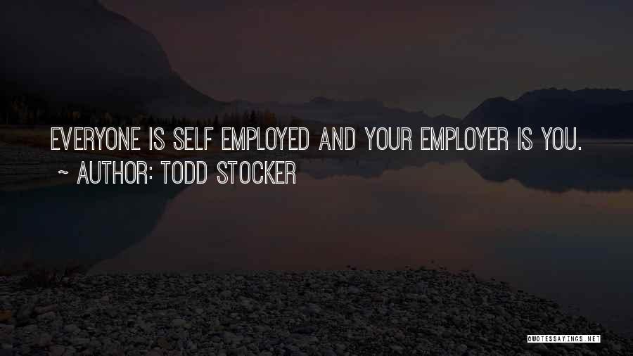 Todd Stocker Quotes: Everyone Is Self Employed And Your Employer Is You.