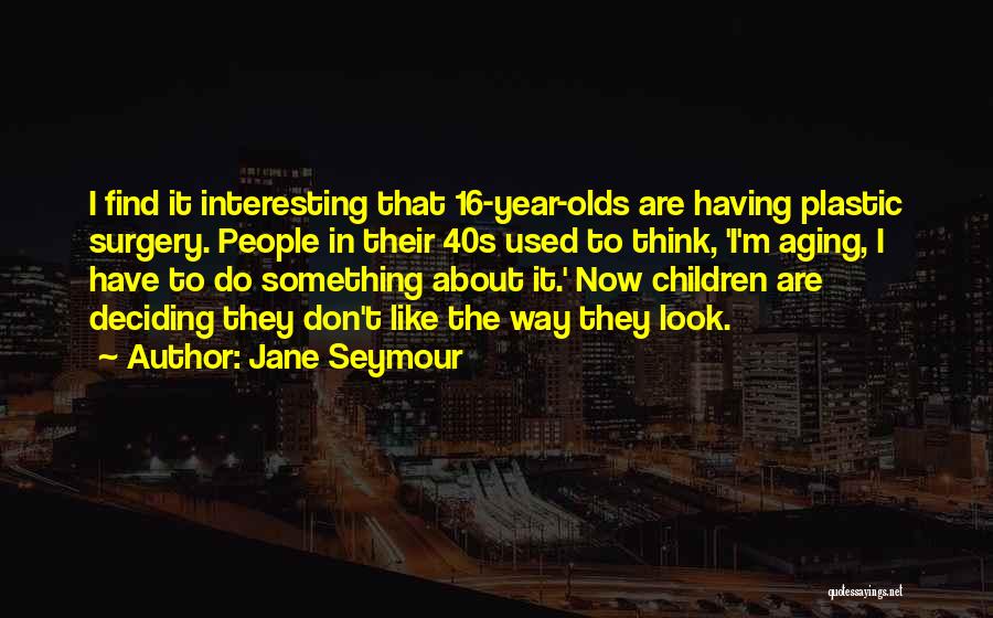 Jane Seymour Quotes: I Find It Interesting That 16-year-olds Are Having Plastic Surgery. People In Their 40s Used To Think, 'i'm Aging, I