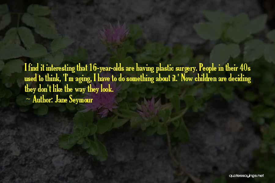 Jane Seymour Quotes: I Find It Interesting That 16-year-olds Are Having Plastic Surgery. People In Their 40s Used To Think, 'i'm Aging, I